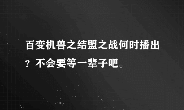 百变机兽之结盟之战何时播出？不会要等一辈子吧。