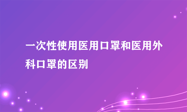 一次性使用医用口罩和医用外科口罩的区别