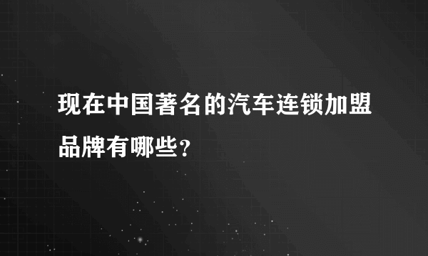 现在中国著名的汽车连锁加盟品牌有哪些？