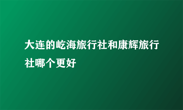 大连的屹海旅行社和康辉旅行社哪个更好