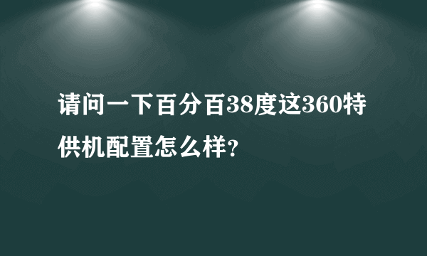 请问一下百分百38度这360特供机配置怎么样？