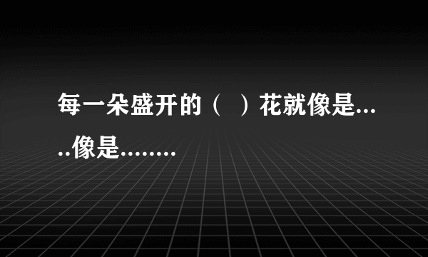 每一朵盛开的（ ）花就像是.....像是......又像是...