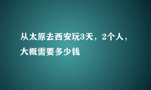 从太原去西安玩3天，2个人，大概需要多少钱