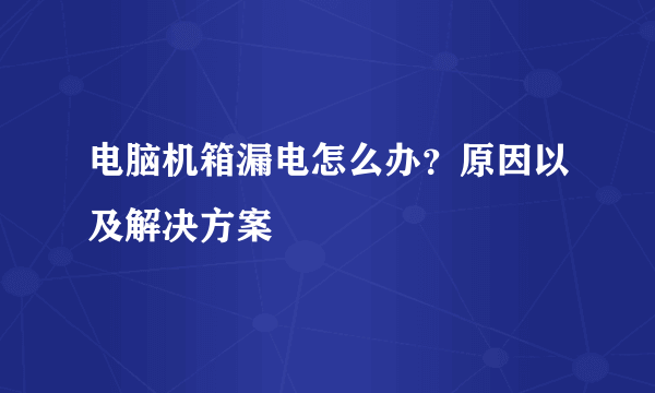 电脑机箱漏电怎么办？原因以及解决方案