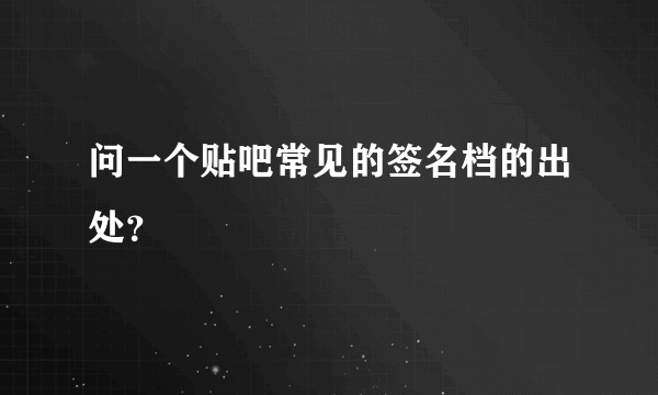 问一个贴吧常见的签名档的出处？