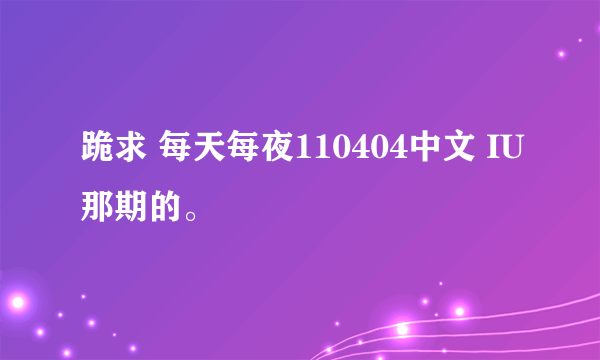 跪求 每天每夜110404中文 IU那期的。