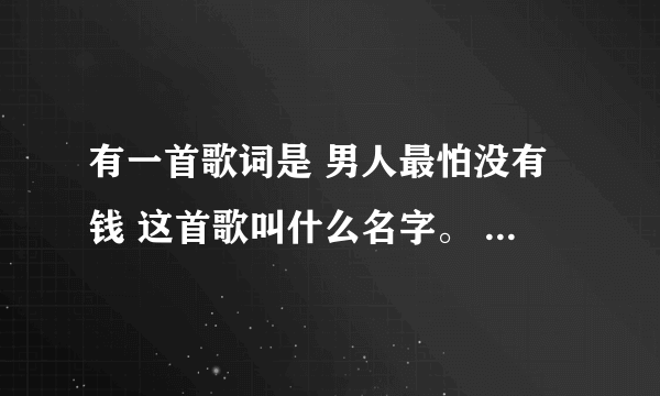 有一首歌词是 男人最怕没有钱 这首歌叫什么名字。 百度能找到吗