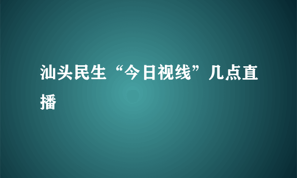 汕头民生“今日视线”几点直播