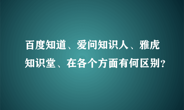 百度知道、爱问知识人、雅虎知识堂、在各个方面有何区别？