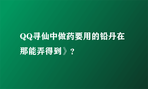 QQ寻仙中做药要用的铅丹在那能弄得到》？