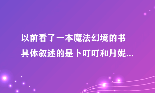 以前看了一本魔法幻境的书 具体叙述的是卜叮叮和月妮与生化人斗争的事件