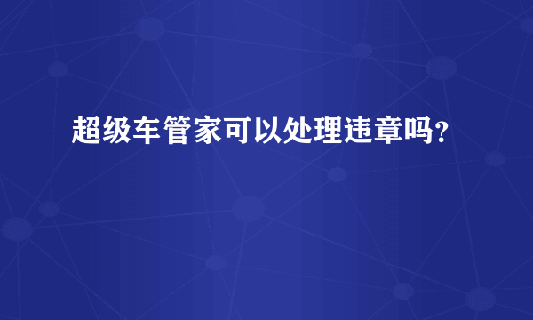 超级车管家可以处理违章吗？