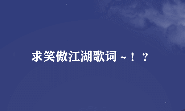 求笑傲江湖歌词～！？