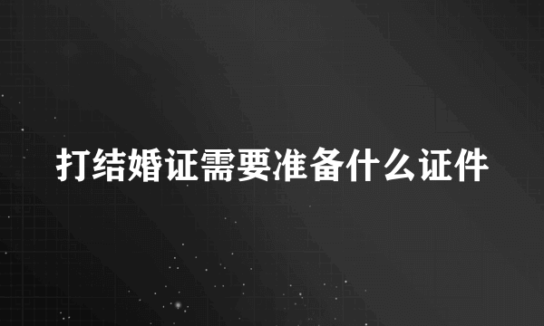 打结婚证需要准备什么证件