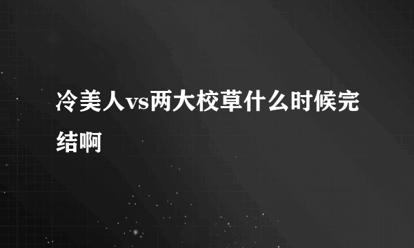 冷美人vs两大校草什么时候完结啊