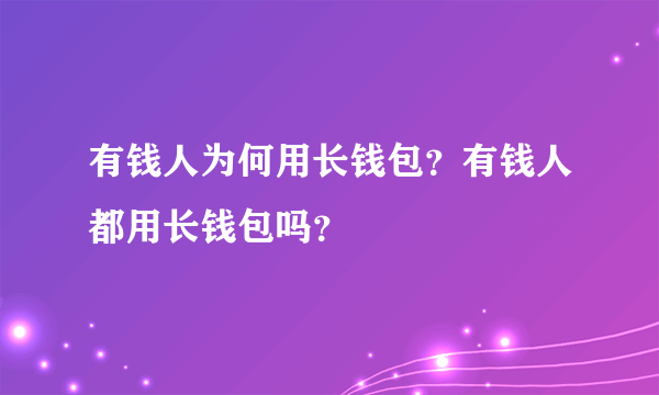 有钱人为何用长钱包？有钱人都用长钱包吗？