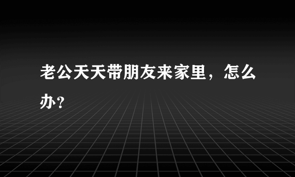 老公天天带朋友来家里，怎么办？