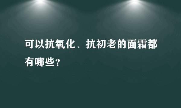 可以抗氧化、抗初老的面霜都有哪些？