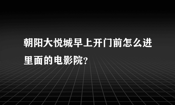 朝阳大悦城早上开门前怎么进里面的电影院？