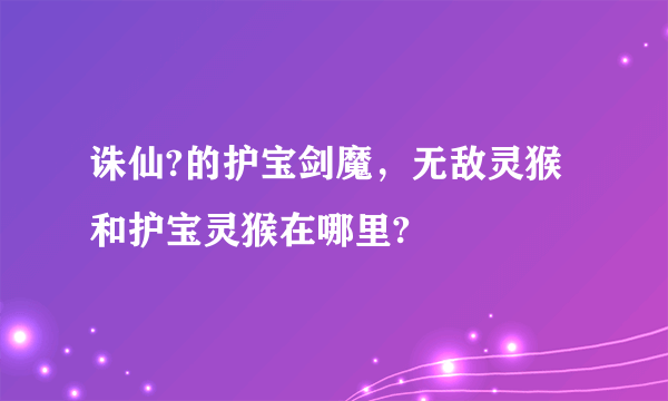 诛仙?的护宝剑魔，无敌灵猴和护宝灵猴在哪里?