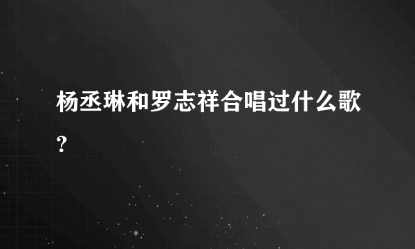 杨丞琳和罗志祥合唱过什么歌？