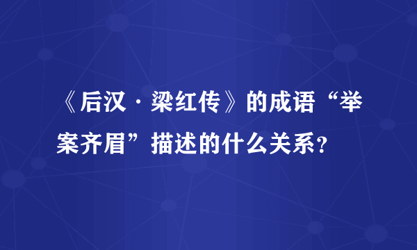 《后汉·梁红传》的成语“举案齐眉”描述的什么关系？