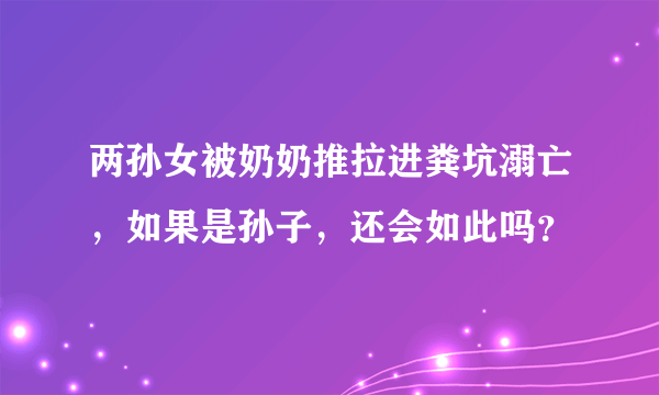 两孙女被奶奶推拉进粪坑溺亡，如果是孙子，还会如此吗？