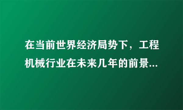 在当前世界经济局势下，工程机械行业在未来几年的前景怎么样？