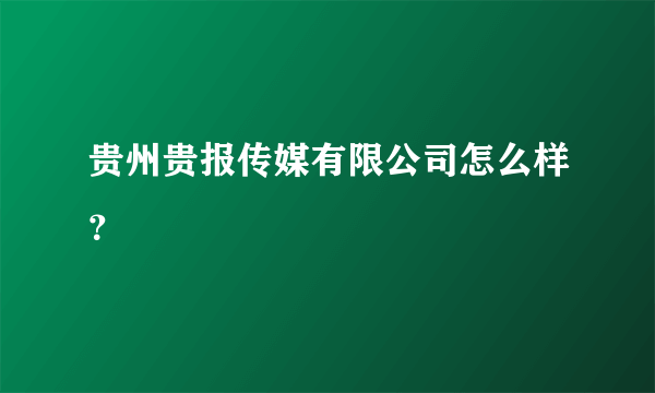 贵州贵报传媒有限公司怎么样？