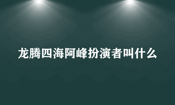 龙腾四海阿峰扮演者叫什么