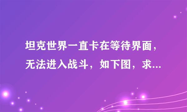 坦克世界一直卡在等待界面，无法进入战斗，如下图，求高手解答