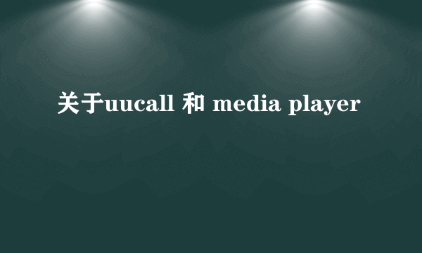 关于uucall 和 media player