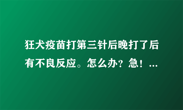 狂犬疫苗打第三针后晚打了后有不良反应。怎么办？急！！！！！！！