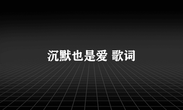 沉默也是爱 歌词