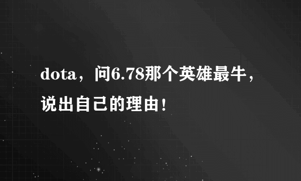 dota，问6.78那个英雄最牛，说出自己的理由！