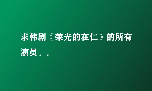 求韩剧《荣光的在仁》的所有演员。。