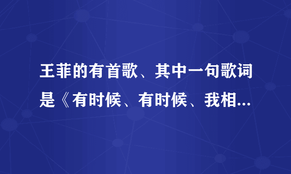 王菲的有首歌、其中一句歌词是《有时候、有时候、我相信一切有尽头》这首歌叫什么？完整的歌词？