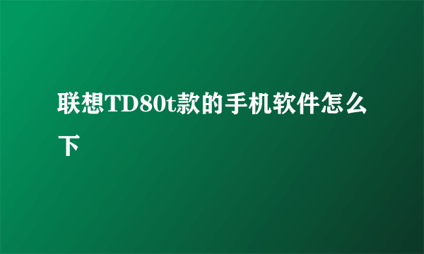 联想TD80t款的手机软件怎么下