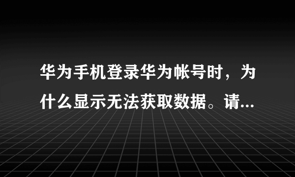 华为手机登录华为帐号时，为什么显示无法获取数据。请稍候再试？