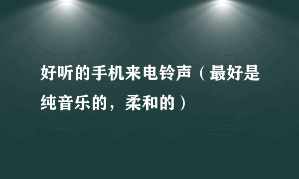 好听的手机来电铃声（最好是纯音乐的，柔和的）