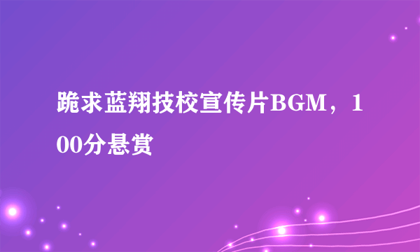 跪求蓝翔技校宣传片BGM，100分悬赏