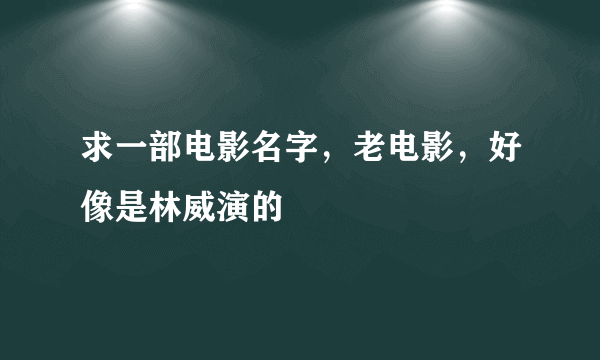 求一部电影名字，老电影，好像是林威演的