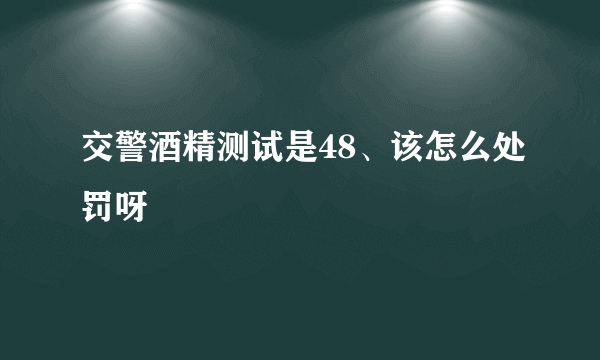 交警酒精测试是48、该怎么处罚呀