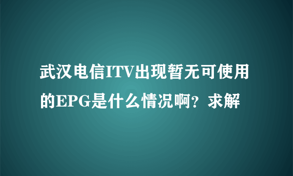 武汉电信ITV出现暂无可使用的EPG是什么情况啊？求解