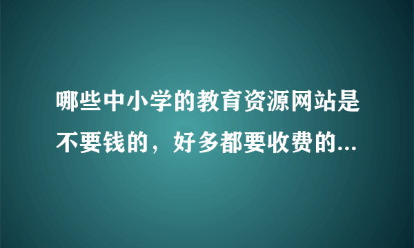 哪些中小学的教育资源网站是不要钱的，好多都要收费的，有没免费的。