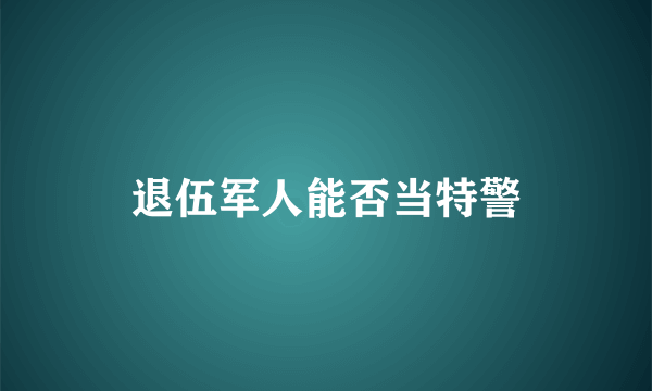 退伍军人能否当特警