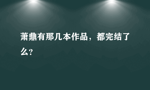 萧鼎有那几本作品，都完结了么？