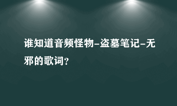 谁知道音频怪物-盗墓笔记-无邪的歌词？