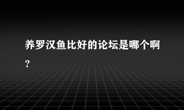 养罗汉鱼比好的论坛是哪个啊？