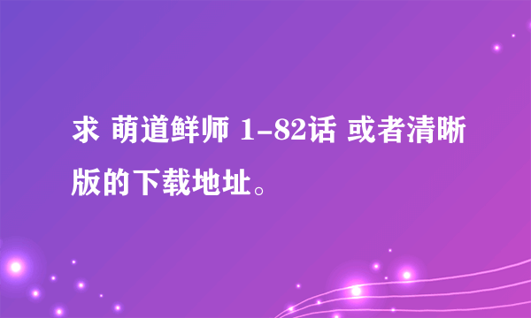 求 萌道鲜师 1-82话 或者清晰版的下载地址。